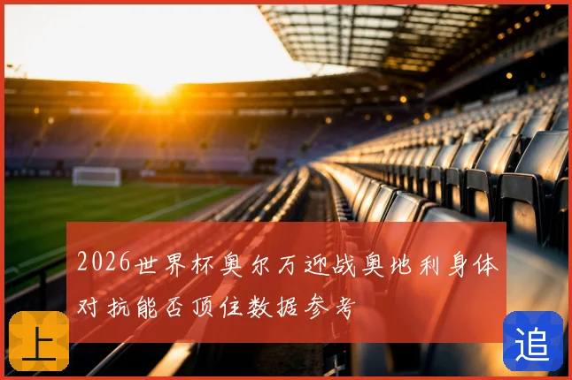 2026世界杯奥尔万迎战奥地利身体对抗能否顶住数据参考