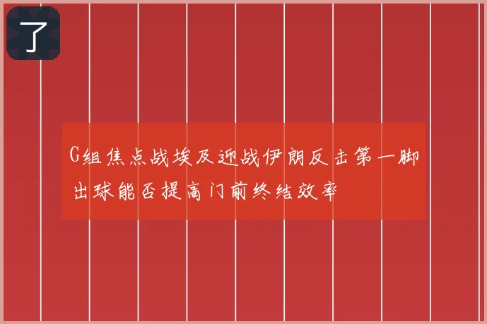 G组焦点战埃及迎战伊朗反击第一脚出球能否提高门前终结效率