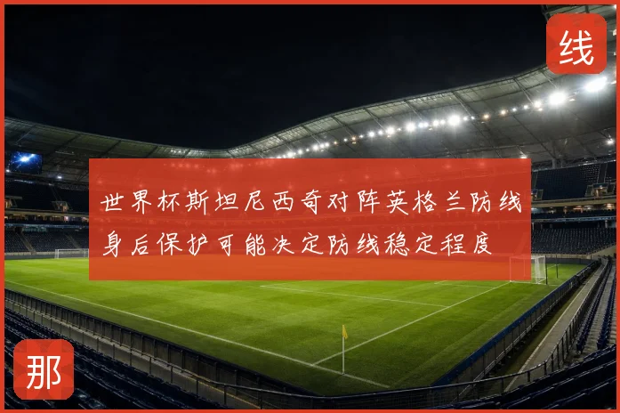 世界杯斯坦尼西奇对阵英格兰防线身后保护可能决定防线稳定程度