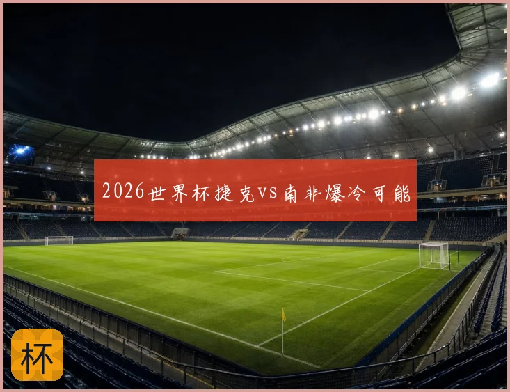 2026世界杯捷克vs南非爆冷可能