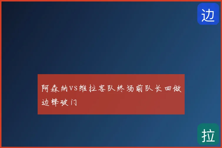 阿森纳vs维拉客队终场前队长回做边锋破门