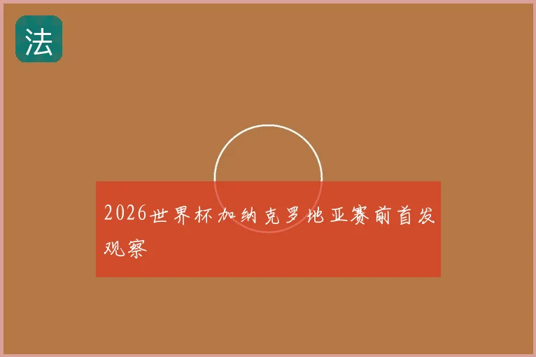2026世界杯加纳克罗地亚赛前首发观察