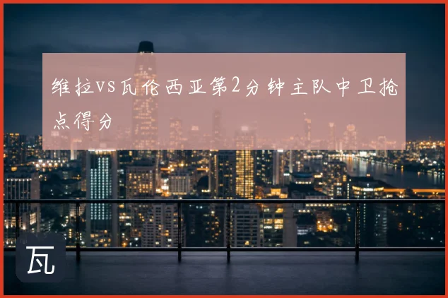 维拉vs瓦伦西亚第2分钟主队中卫抢点得分