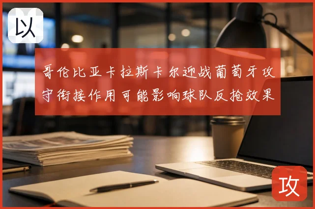 哥伦比亚卡拉斯卡尔迎战葡萄牙攻守衔接作用可能影响球队反抢效果