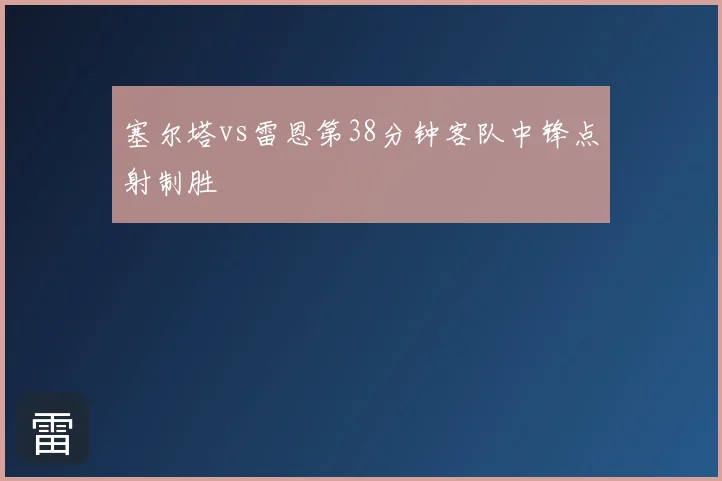 塞尔塔vs雷恩第38分钟客队中锋点射制胜