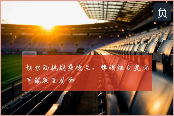 切尔西挑战桑德兰,锋线组合变化可能改变局面