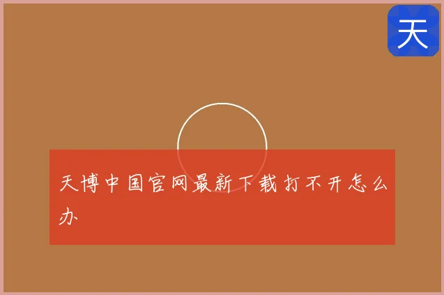 天博中国官网最新下载打不开怎么办