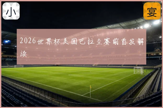 2026世界杯美国巴拉圭赛前首发解读
