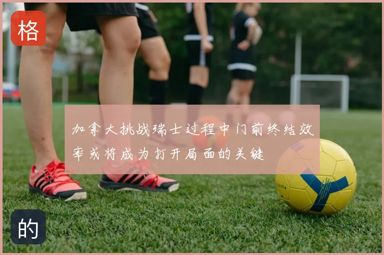 加拿大挑战瑞士过程中门前终结效率或将成为打开局面的关键