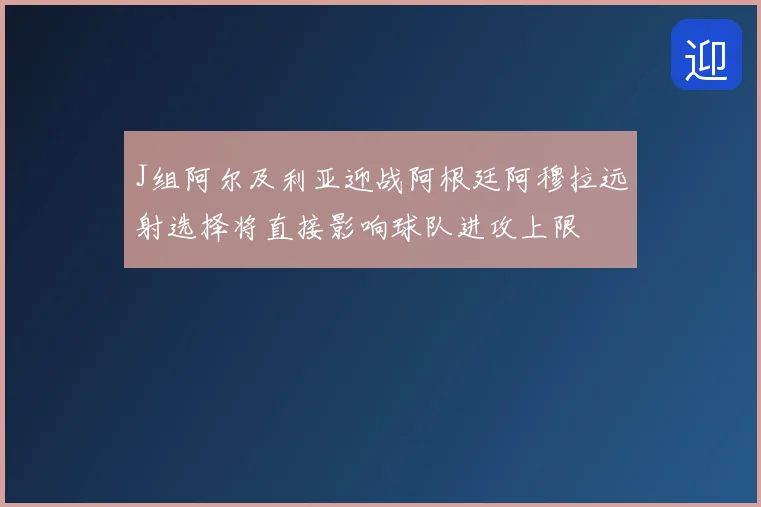J组阿尔及利亚迎战阿根廷阿穆拉远射选择将直接影响球队进攻上限