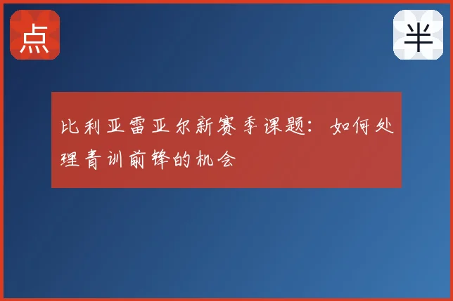 比利亚雷亚尔新赛季课题:如何处理青训前锋的机会